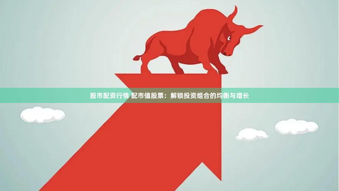 股市配资行情 配市值股票：解锁投资组合的均衡与增长