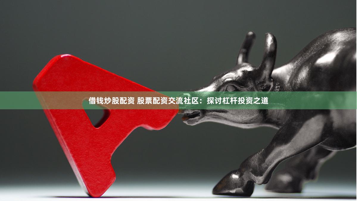 借钱炒股配资 股票配资交流社区：探讨杠杆投资之道