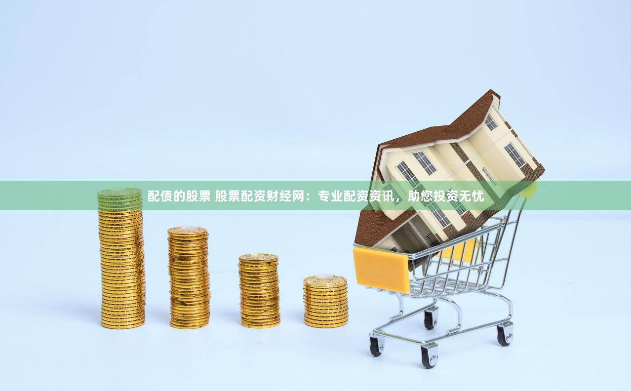 配债的股票 股票配资财经网：专业配资资讯，助您投资无忧