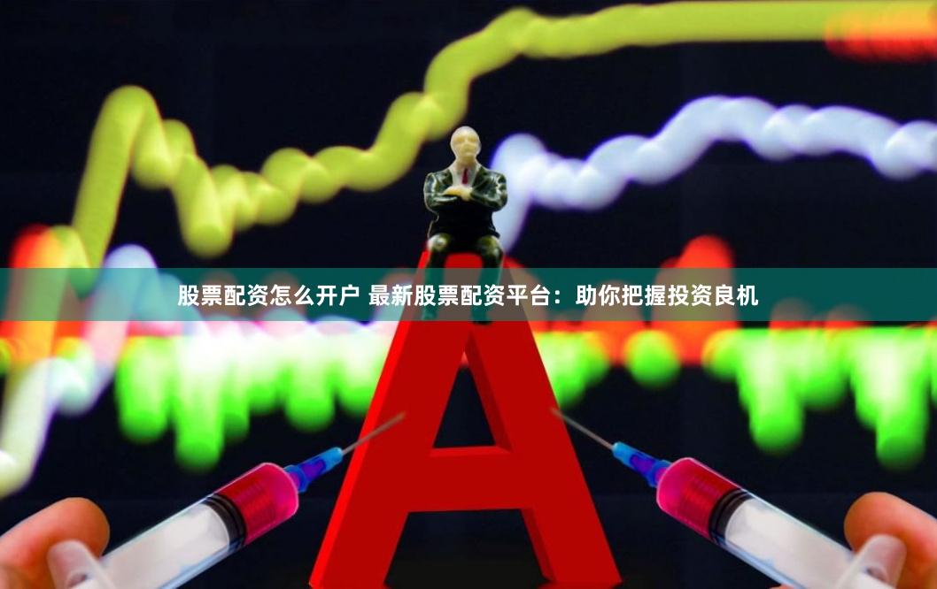 股票配资怎么开户 最新股票配资平台：助你把握投资良机