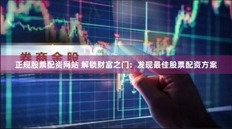 正规股票配资网站 解锁财富之门：发现最佳股票配资方案