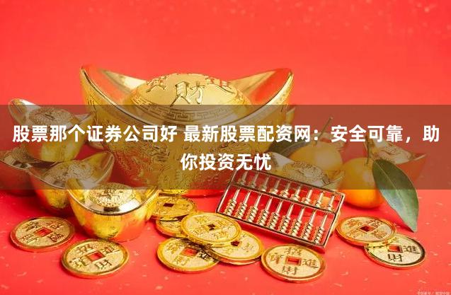 股票那个证券公司好 最新股票配资网：安全可靠，助你投资无忧