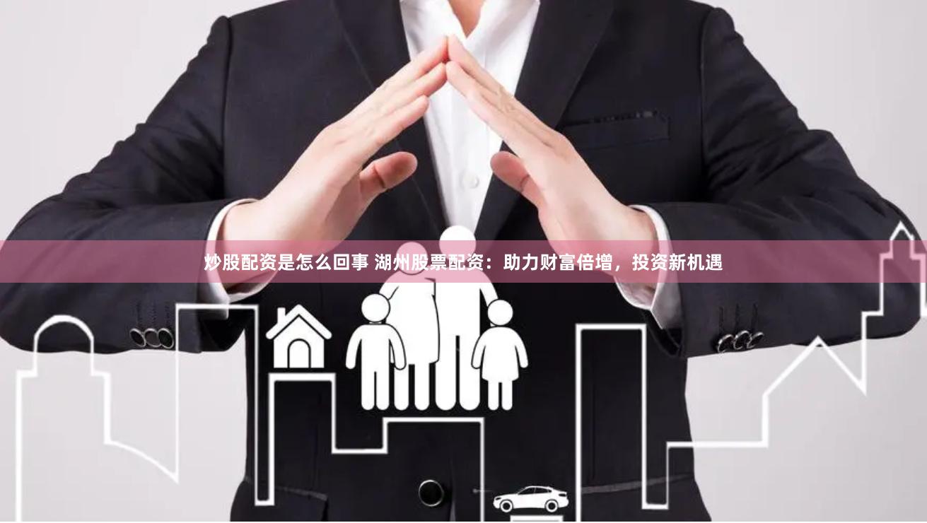 炒股配资是怎么回事 湖州股票配资：助力财富倍增，投资新机遇