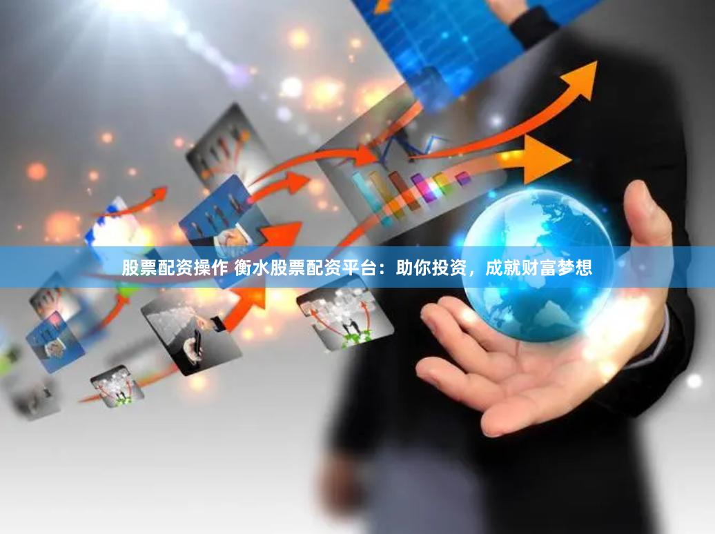 股票配资操作 衡水股票配资平台：助你投资，成就财富梦想
