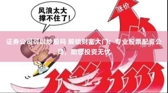 证券公司可以炒股吗 解锁财富大门：专业股票配资公司，助您投资无忧
