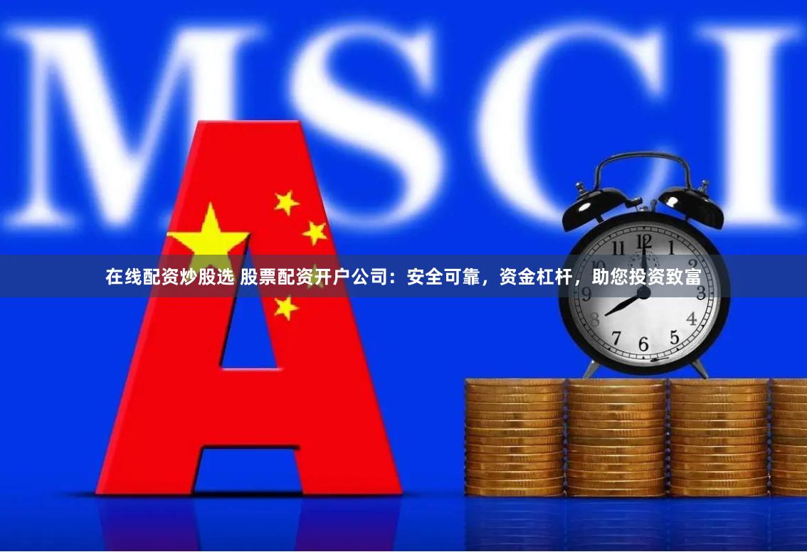 在线配资炒股选 股票配资开户公司：安全可靠，资金杠杆，助您投资致富
