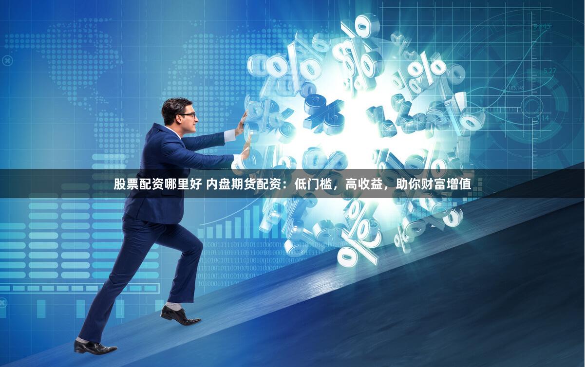 股票配资哪里好 内盘期货配资：低门槛，高收益，助你财富增值