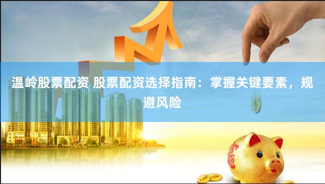 温岭股票配资 股票配资选择指南：掌握关键要素，规避风险