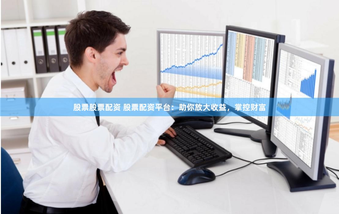股票股票配资 股票配资平台：助你放大收益，掌控财富