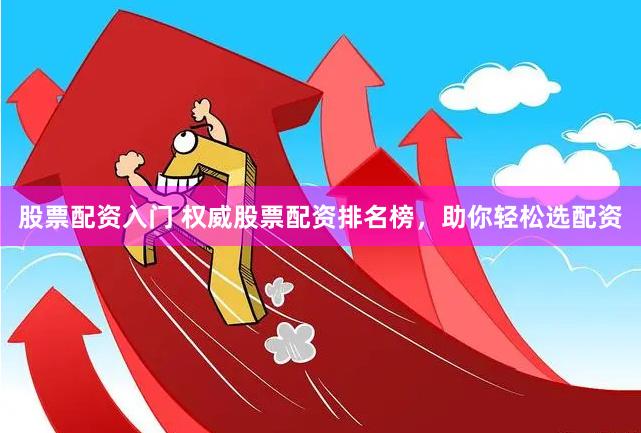 股票配资入门 权威股票配资排名榜，助你轻松选配资