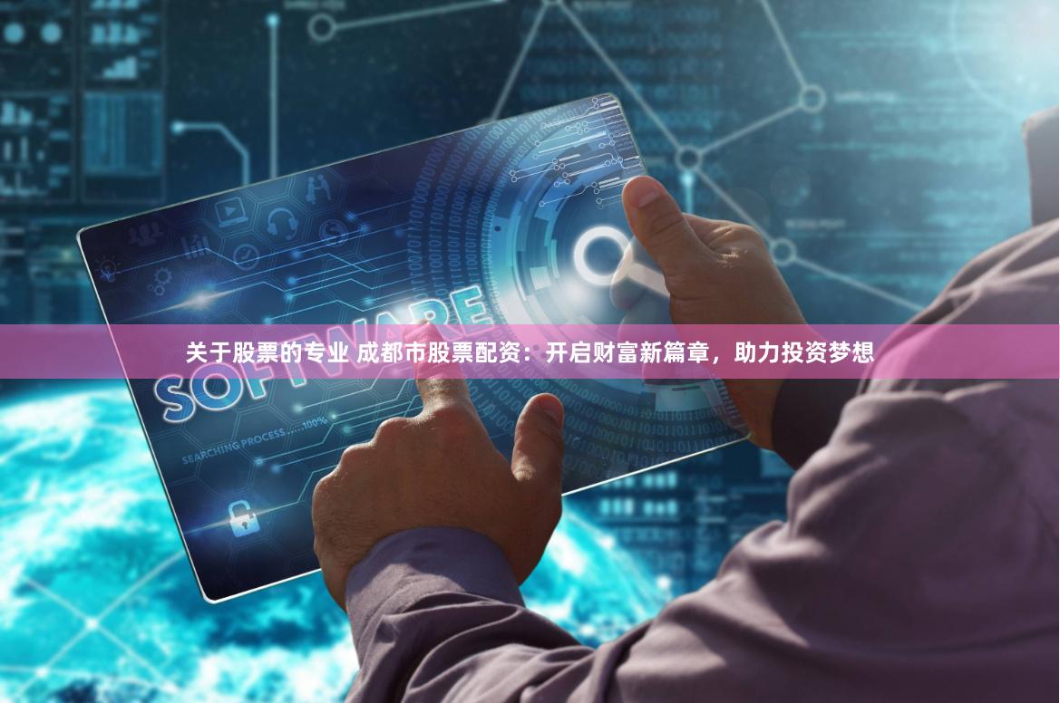 关于股票的专业 成都市股票配资：开启财富新篇章，助力投资梦想