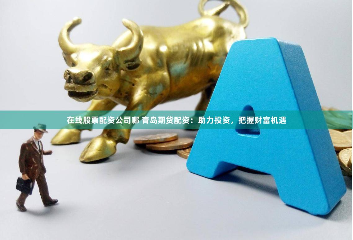 在线股票配资公司哪 青岛期货配资：助力投资，把握财富机遇