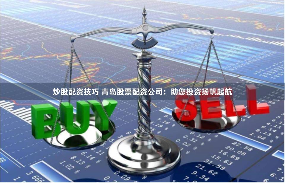 炒股配资技巧 青岛股票配资公司：助您投资扬帆起航