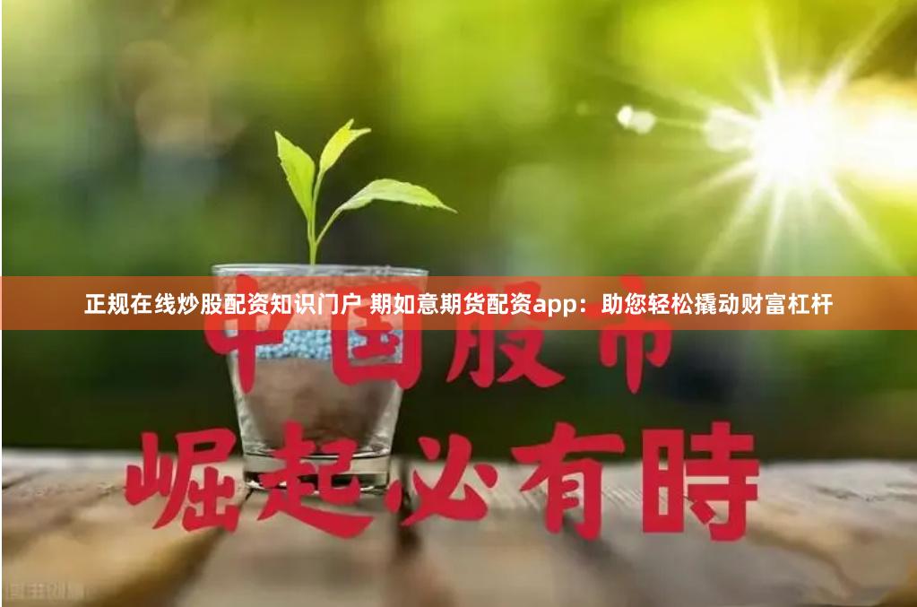 正规在线炒股配资知识门户 期如意期货配资app：助您轻松撬动财富杠杆