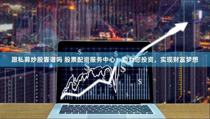 跟私募炒股靠谱吗 股票配资服务中心：助力您投资，实现财富梦想