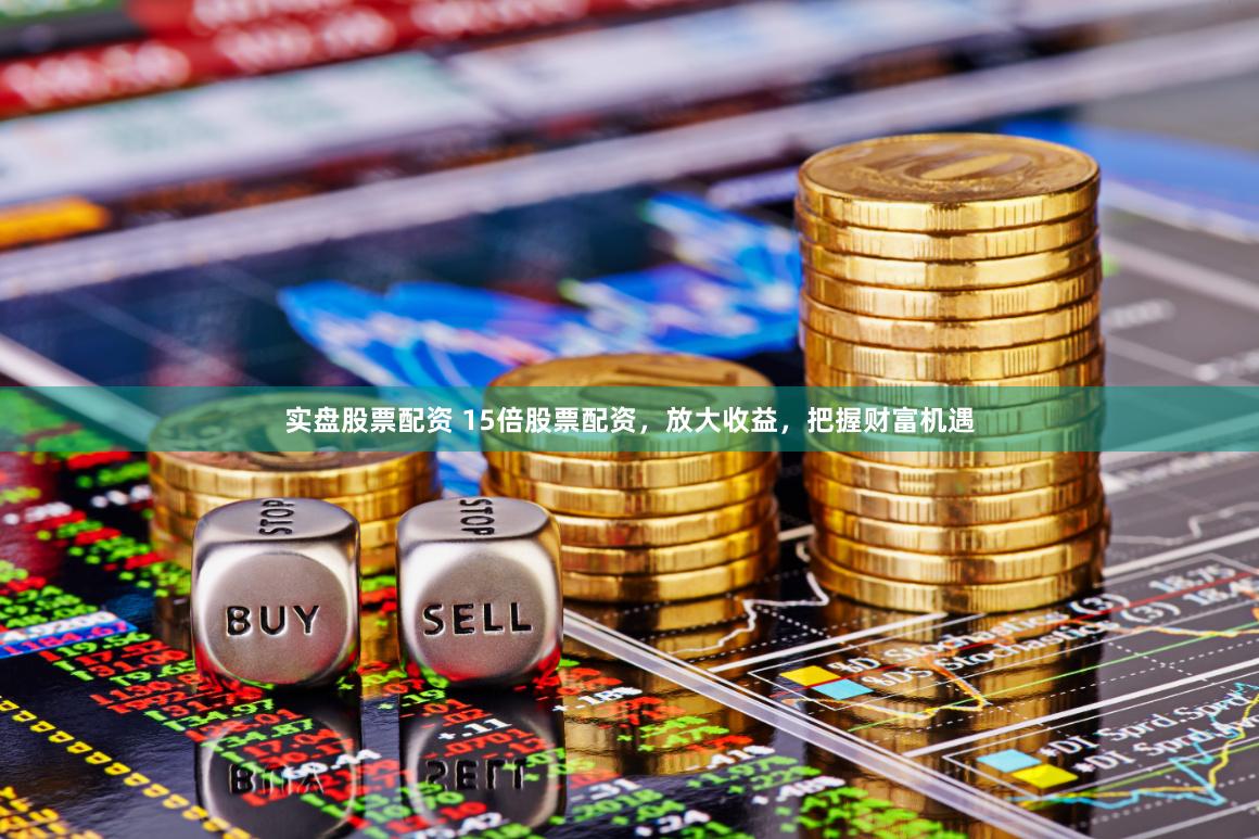 实盘股票配资 15倍股票配资，放大收益，把握财富机遇