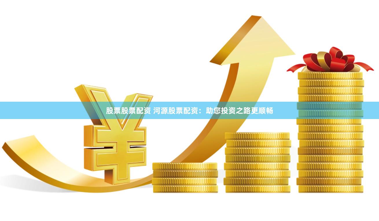 股票股票配资 河源股票配资：助您投资之路更顺畅