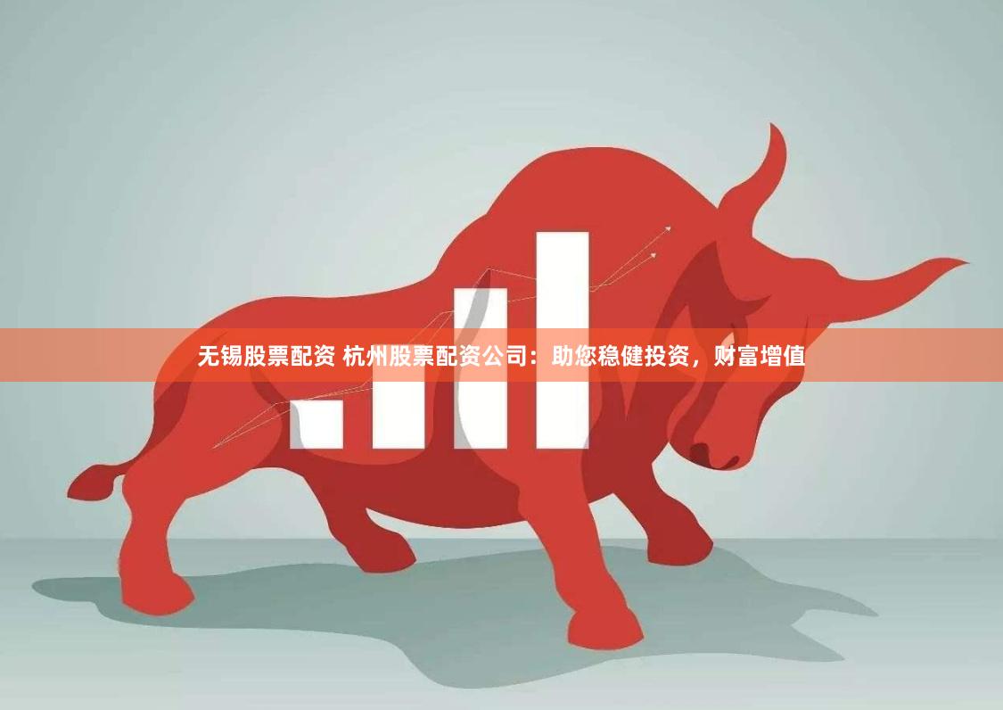 无锡股票配资 杭州股票配资公司：助您稳健投资，财富增值