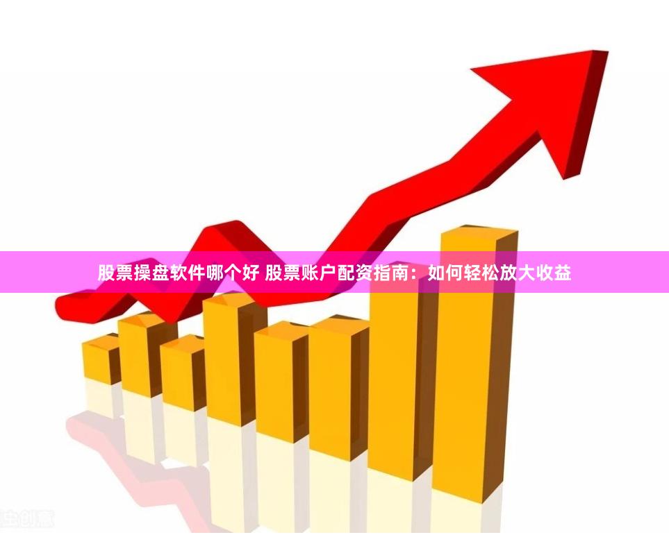 股票操盘软件哪个好 股票账户配资指南：如何轻松放大收益