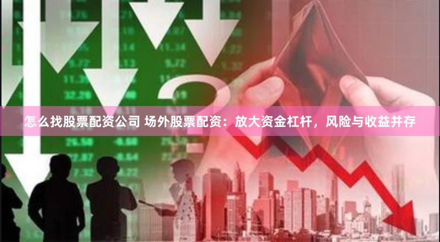 怎么找股票配资公司 场外股票配资：放大资金杠杆，风险与收益并存