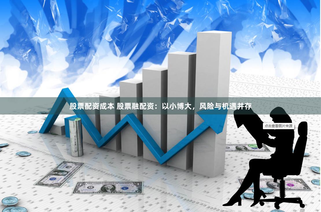 股票配资成本 股票融配资：以小博大，风险与机遇并存