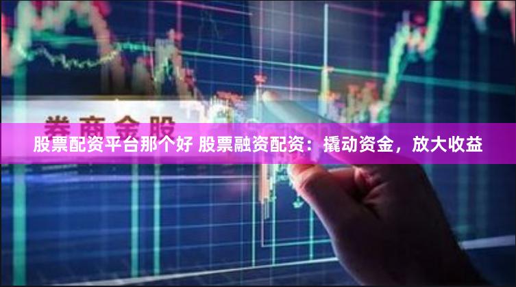 股票配资平台那个好 股票融资配资：撬动资金，放大收益