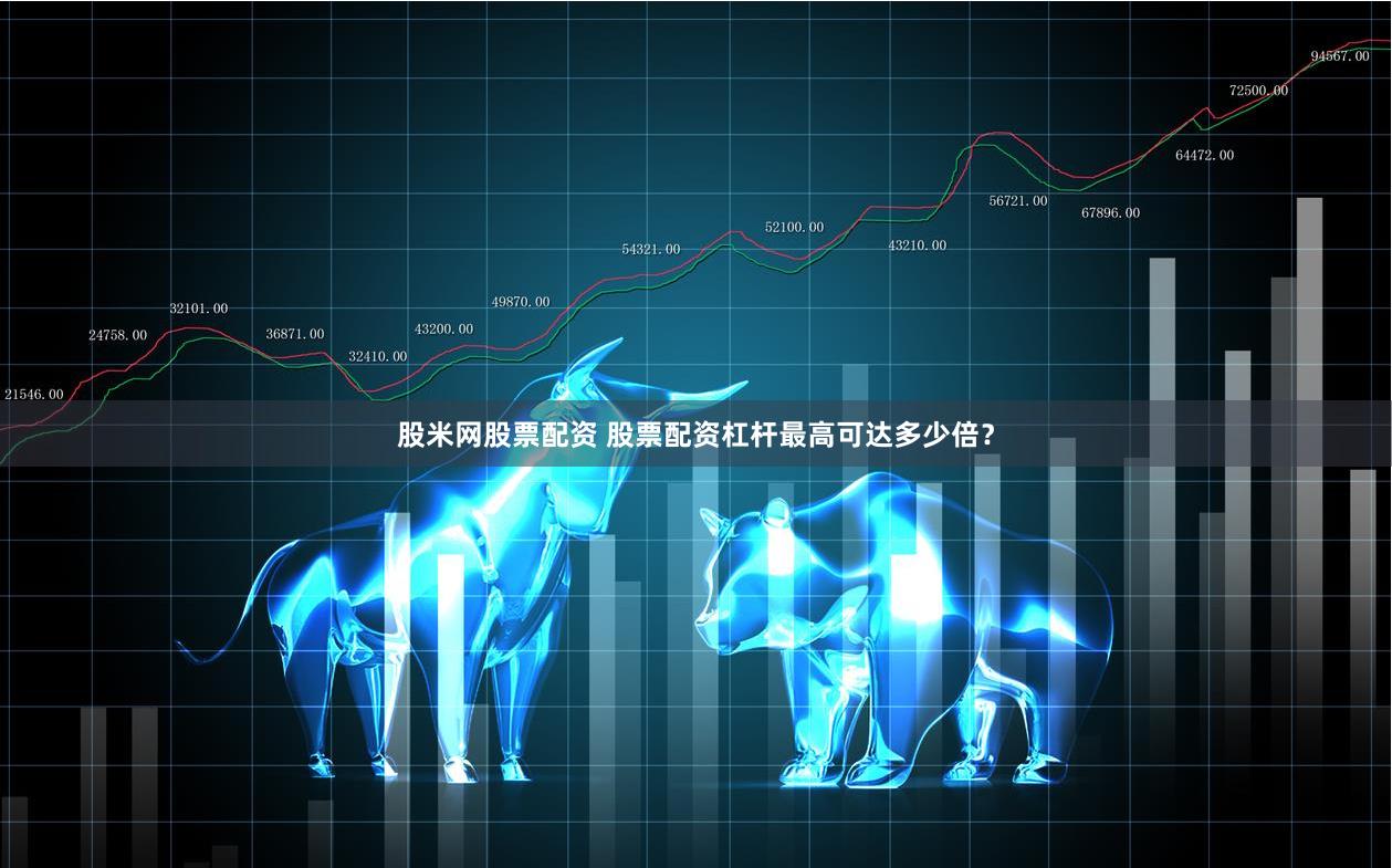 股米网股票配资 股票配资杠杆最高可达多少倍？
