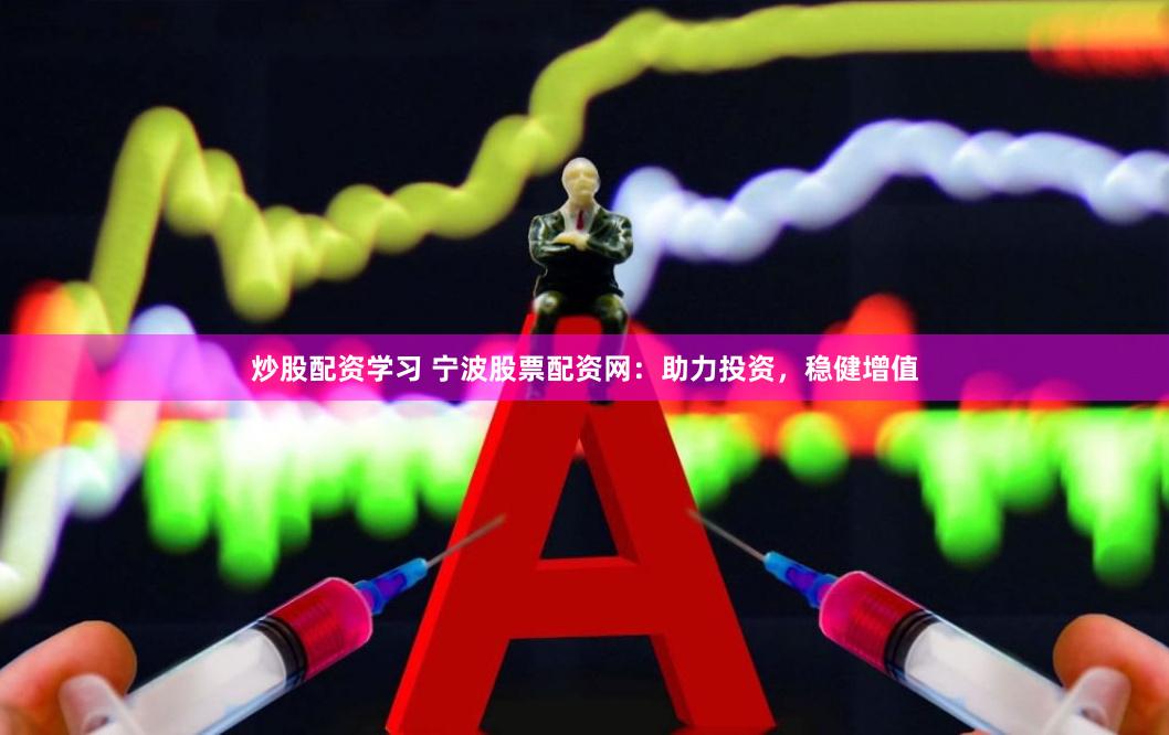 炒股配资学习 宁波股票配资网：助力投资，稳健增值