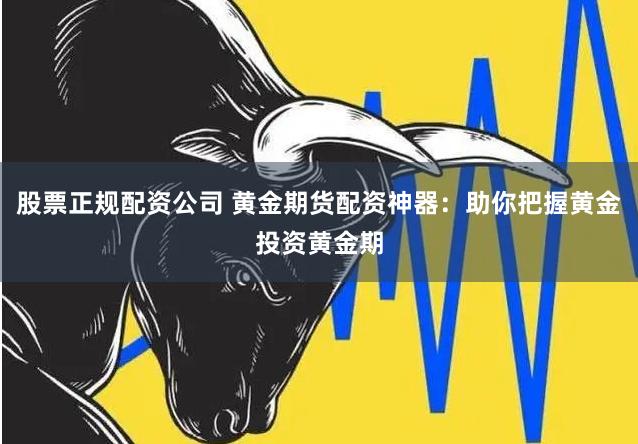 股票正规配资公司 黄金期货配资神器：助你把握黄金投资黄金期