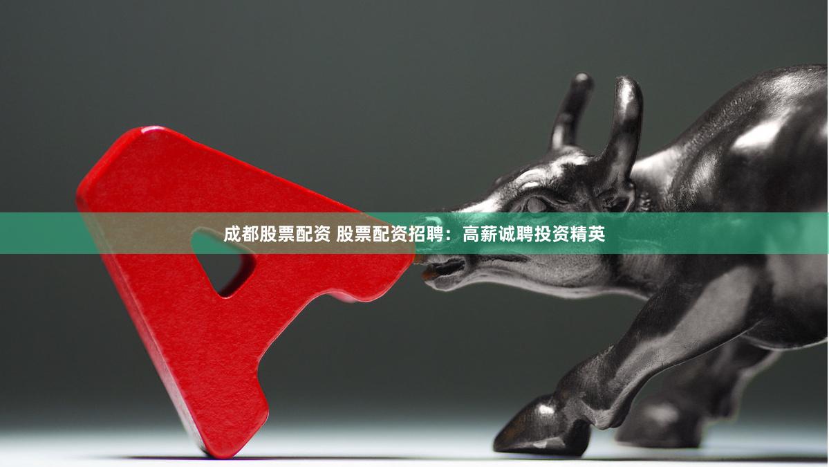 成都股票配资 股票配资招聘：高薪诚聘投资精英