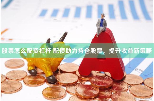 股票怎么配资杠杆 配债助力持仓股票，提升收益新策略