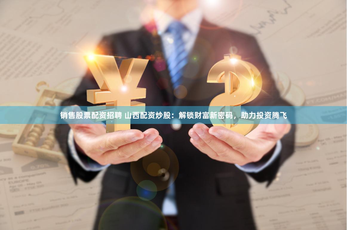 销售股票配资招聘 山西配资炒股：解锁财富新密码，助力投资腾飞