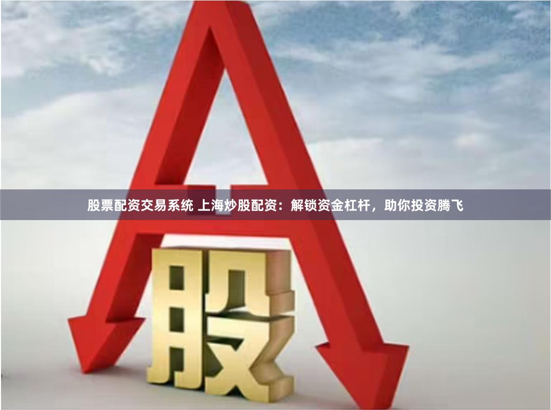 股票配资交易系统 上海炒股配资：解锁资金杠杆，助你投资腾飞