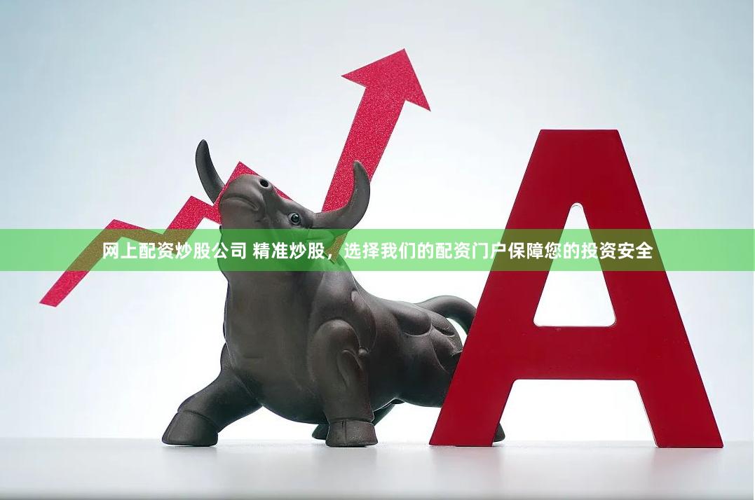 网上配资炒股公司 精准炒股，选择我们的配资门户保障您的投资安全