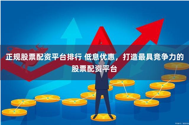 正规股票配资平台排行 低息优惠，打造最具竞争力的股票配资平台