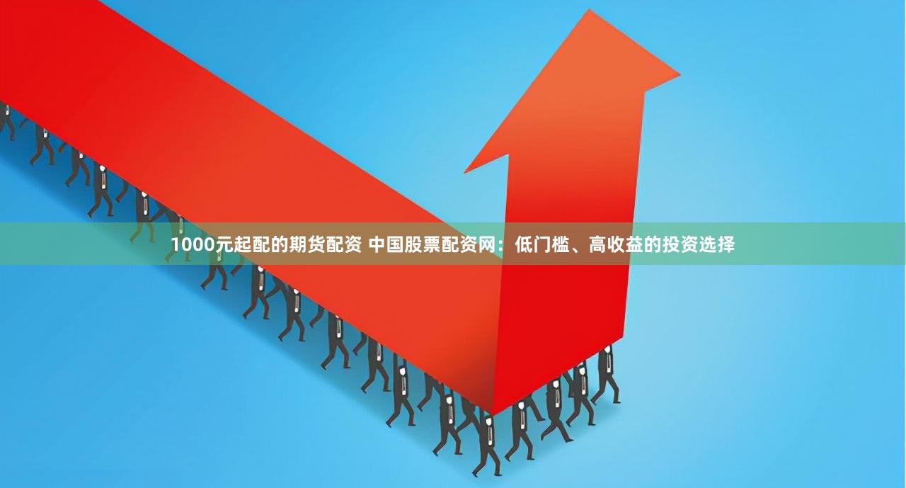 1000元起配的期货配资 中国股票配资网：低门槛、高收益的投资选择