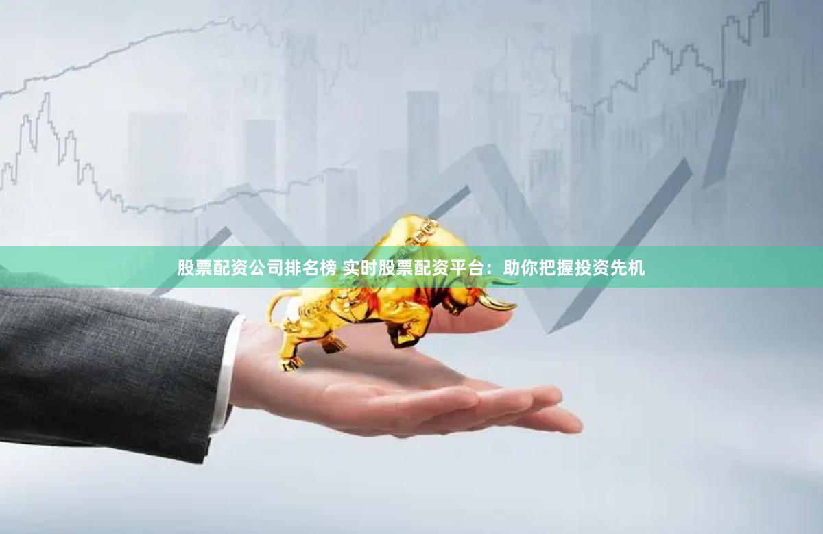 股票配资公司排名榜 实时股票配资平台：助你把握投资先机