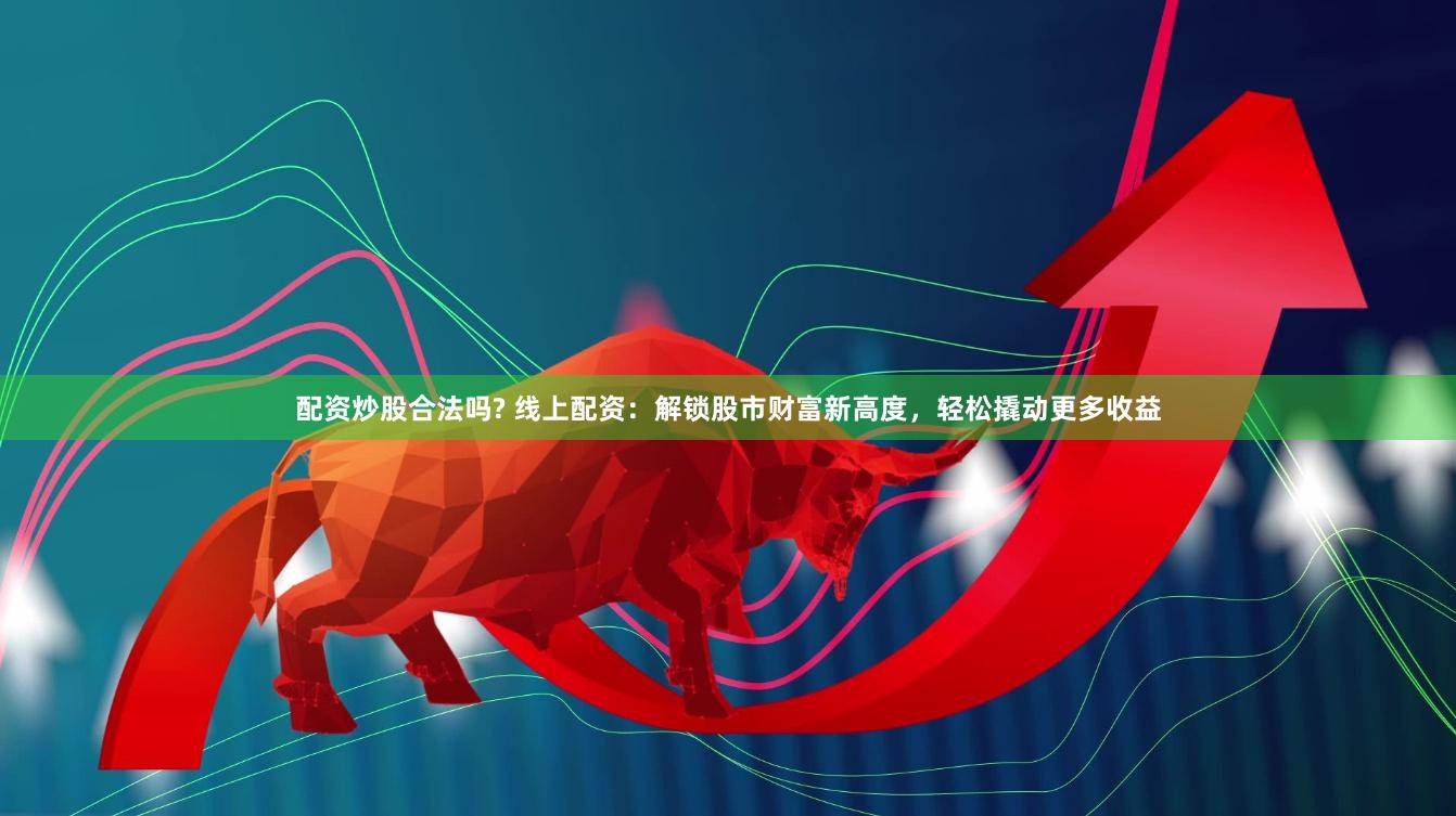 配资炒股合法吗? 线上配资：解锁股市财富新高度，轻松撬动更多收益