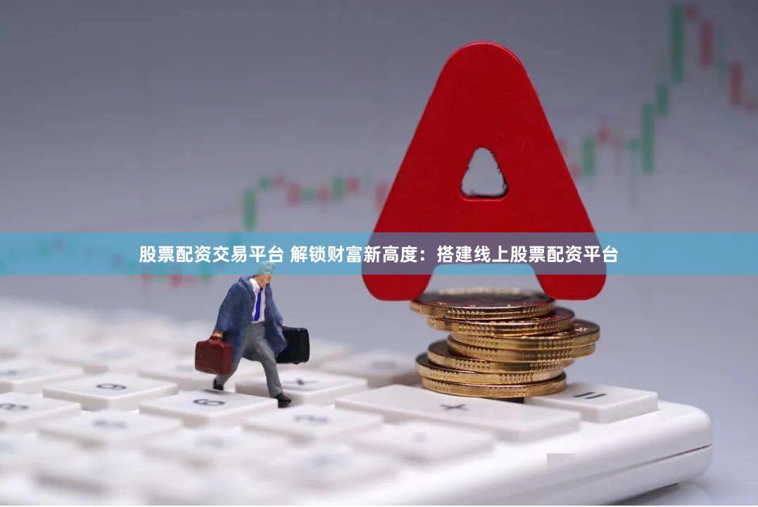 股票配资交易平台 解锁财富新高度：搭建线上股票配资平台