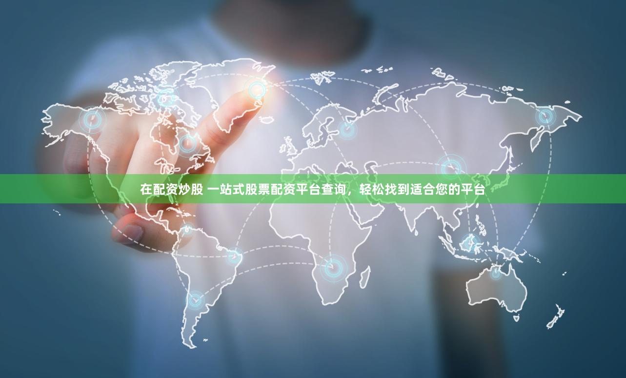在配资炒股 一站式股票配资平台查询，轻松找到适合您的平台