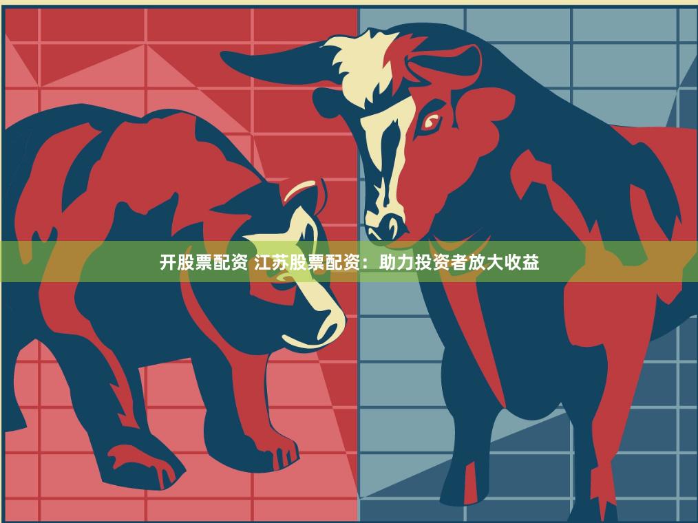 开股票配资 江苏股票配资：助力投资者放大收益