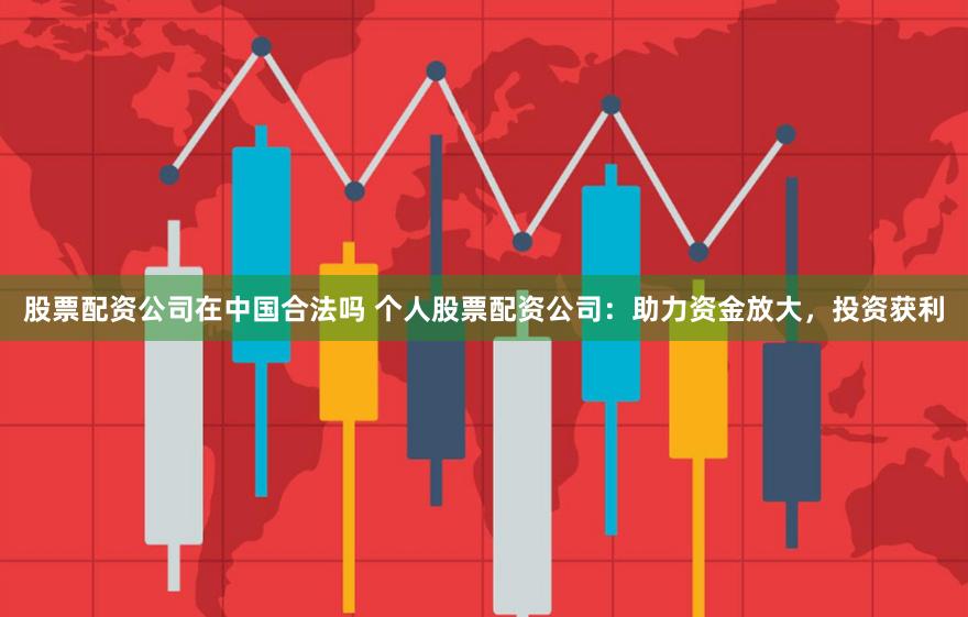 股票配资公司在中国合法吗 个人股票配资公司：助力资金放大，投资获利