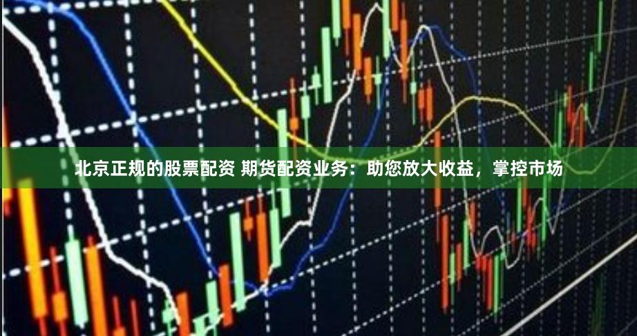 北京正规的股票配资 期货配资业务：助您放大收益，掌控市场