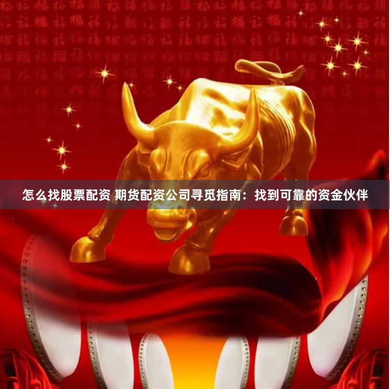 怎么找股票配资 期货配资公司寻觅指南：找到可靠的资金伙伴